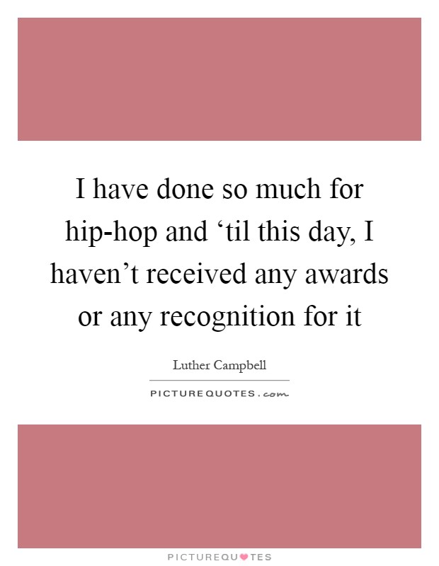I have done so much for hip-hop and ‘til this day, I haven't received any awards or any recognition for it Picture Quote #1