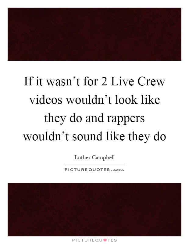 If it wasn't for 2 Live Crew videos wouldn't look like they do and rappers wouldn't sound like they do Picture Quote #1