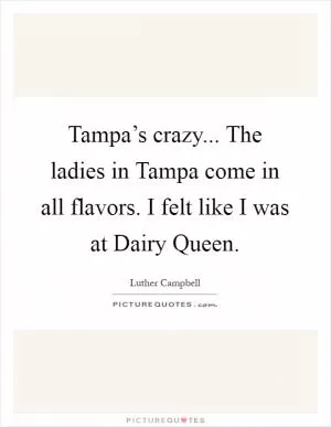 Tampa’s crazy... The ladies in Tampa come in all flavors. I felt like I was at Dairy Queen Picture Quote #1
