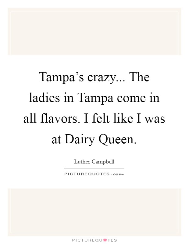 Tampa's crazy... The ladies in Tampa come in all flavors. I felt like I was at Dairy Queen Picture Quote #1