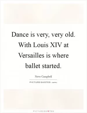 Dance is very, very old. With Louis XIV at Versailles is where ballet started Picture Quote #1