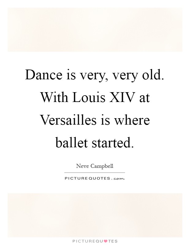 Dance is very, very old. With Louis XIV at Versailles is where ballet started Picture Quote #1
