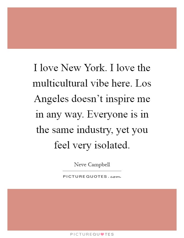 I love New York. I love the multicultural vibe here. Los Angeles doesn't inspire me in any way. Everyone is in the same industry, yet you feel very isolated Picture Quote #1