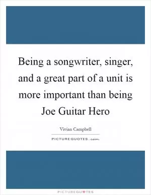 Being a songwriter, singer, and a great part of a unit is more important than being Joe Guitar Hero Picture Quote #1