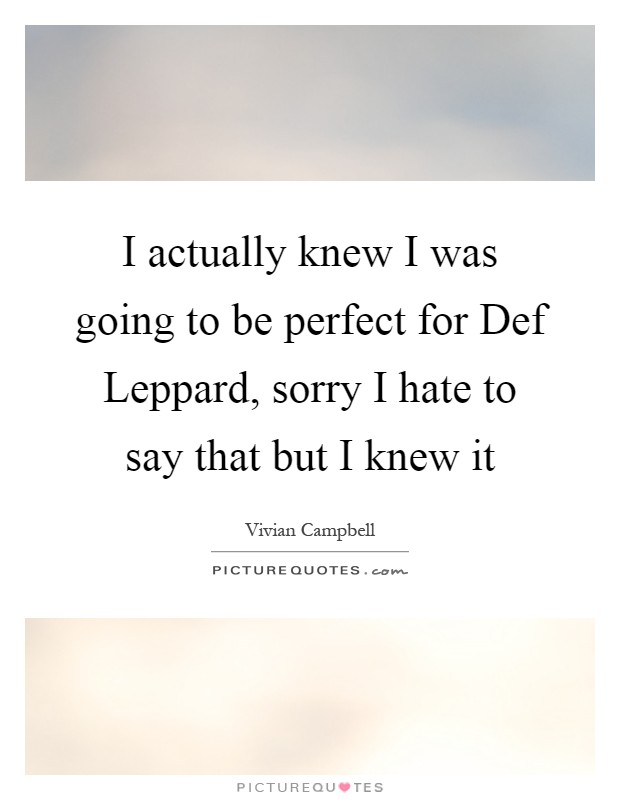 I actually knew I was going to be perfect for Def Leppard, sorry I hate to say that but I knew it Picture Quote #1