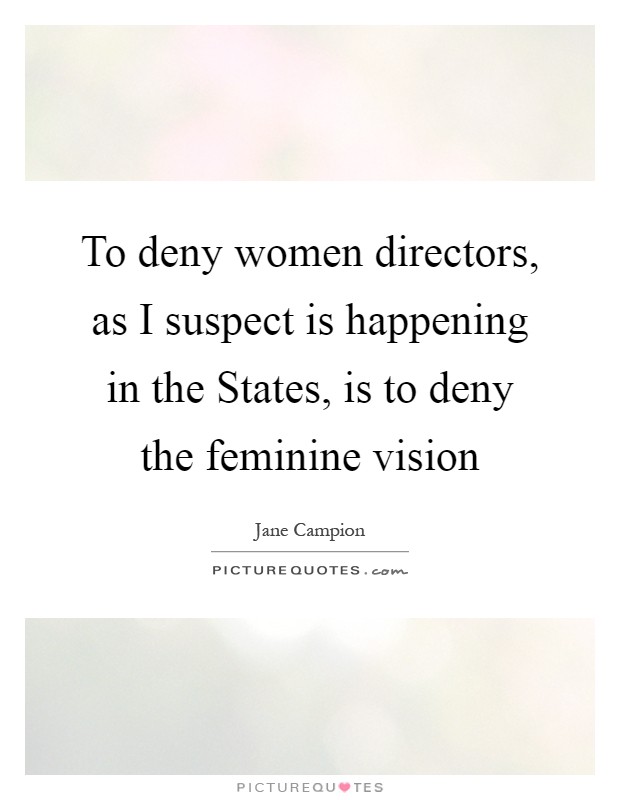 To deny women directors, as I suspect is happening in the States, is to deny the feminine vision Picture Quote #1