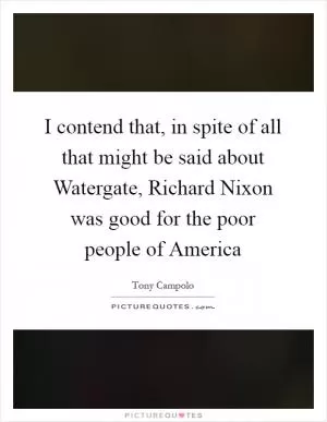 I contend that, in spite of all that might be said about Watergate, Richard Nixon was good for the poor people of America Picture Quote #1