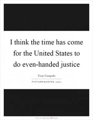 I think the time has come for the United States to do even-handed justice Picture Quote #1