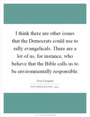 I think there are other issues that the Democrats could use to rally evangelicals. There are a lot of us, for instance, who believe that the Bible calls us to be environmentally responsible Picture Quote #1