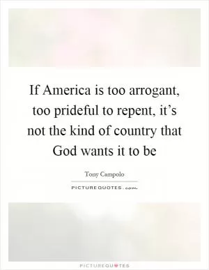 If America is too arrogant, too prideful to repent, it’s not the kind of country that God wants it to be Picture Quote #1