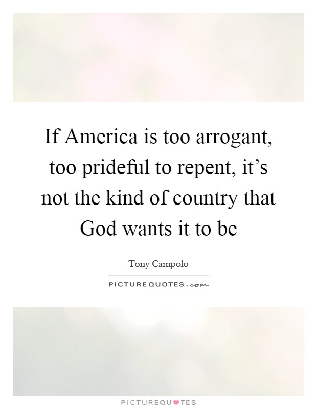 If America is too arrogant, too prideful to repent, it's not the kind of country that God wants it to be Picture Quote #1