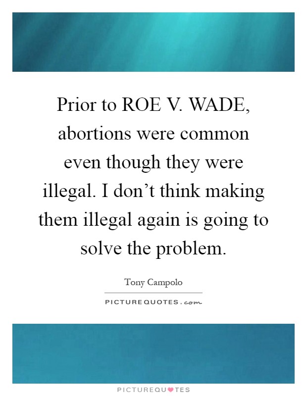 Prior to ROE V. WADE, abortions were common even though they were illegal. I don't think making them illegal again is going to solve the problem Picture Quote #1