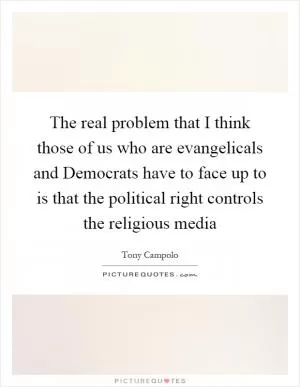 The real problem that I think those of us who are evangelicals and Democrats have to face up to is that the political right controls the religious media Picture Quote #1