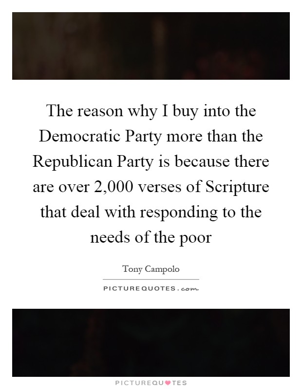 The reason why I buy into the Democratic Party more than the Republican Party is because there are over 2,000 verses of Scripture that deal with responding to the needs of the poor Picture Quote #1
