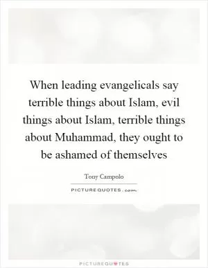 When leading evangelicals say terrible things about Islam, evil things about Islam, terrible things about Muhammad, they ought to be ashamed of themselves Picture Quote #1