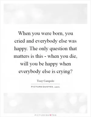When you were born, you cried and everybody else was happy. The only question that matters is this - when you die, will you be happy when everybody else is crying? Picture Quote #1