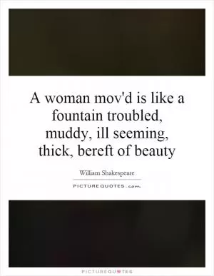 A woman mov'd is like a fountain troubled, muddy, ill seeming, thick, bereft of beauty Picture Quote #1