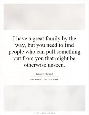I have a great family by the way, but you need to find people who can pull something out from you that might be otherwise unseen Picture Quote #1