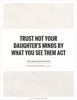 Trust not your daughter's minds By what you see them act Picture Quote #1