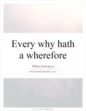 Every why hath a wherefore Picture Quote #1
