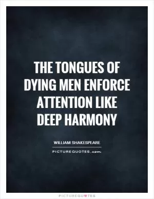 The tongues of dying men enforce attention like deep harmony Picture Quote #1