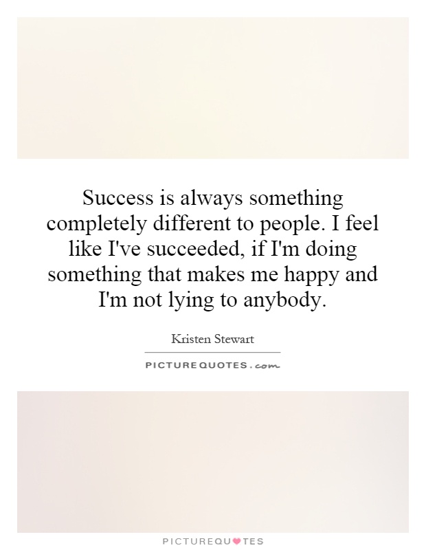 Success is always something completely different to people. I feel like I've succeeded, if I'm doing something that makes me happy and I'm not lying to anybody Picture Quote #1