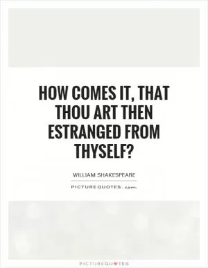 How comes it, that thou art then estranged from thyself? Picture Quote #1