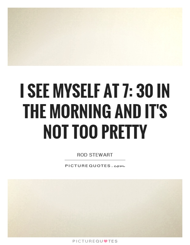 I see myself at 7: 30 in the morning and it's not too pretty Picture Quote #1
