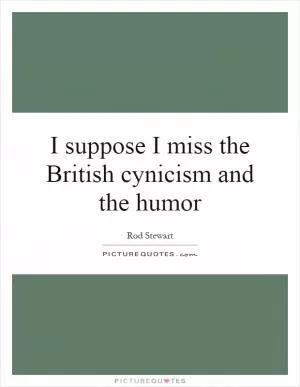I suppose I miss the British cynicism and the humor Picture Quote #1