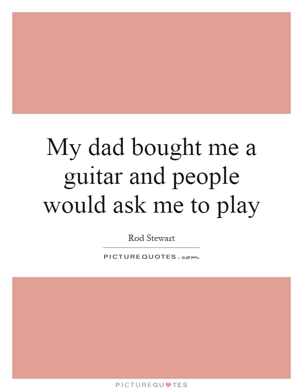 My dad bought me a guitar and people would ask me to play Picture Quote #1