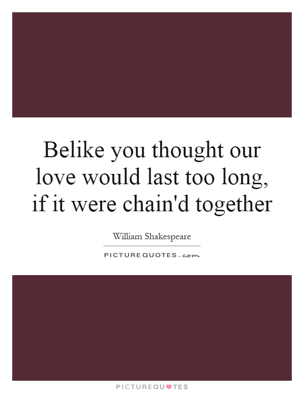 Belike you thought our love would last too long, if it were chain'd together Picture Quote #1