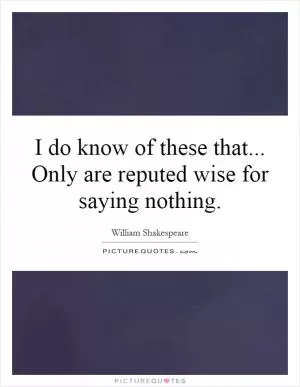 I do know of these that... Only are reputed wise for saying nothing Picture Quote #1