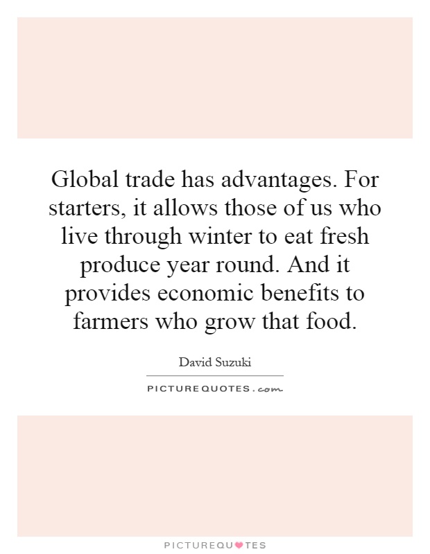Global trade has advantages. For starters, it allows those of us who live through winter to eat fresh produce year round. And it provides economic benefits to farmers who grow that food Picture Quote #1