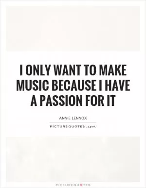 I only want to make music because I have a passion for it Picture Quote #1