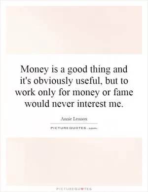 Money is a good thing and it's obviously useful, but to work only for money or fame would never interest me Picture Quote #1