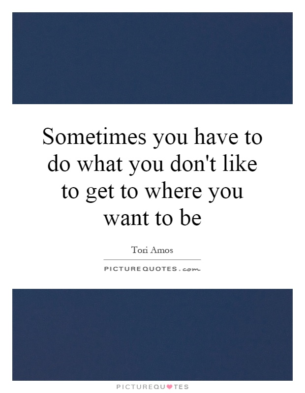 Sometimes you have to do what you don't like to get to where you want to be Picture Quote #1