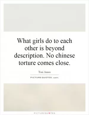 What girls do to each other is beyond description. No chinese torture comes close Picture Quote #1