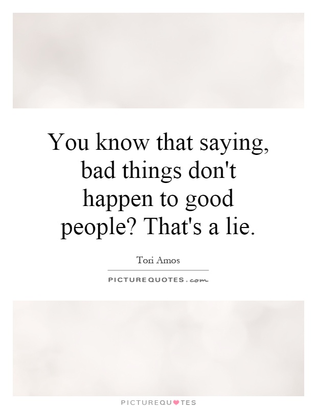 You know that saying, bad things don't happen to good people? That's a lie Picture Quote #1