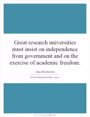 Great research universities must insist on independence from government and on the exercise of academic freedom Picture Quote #1