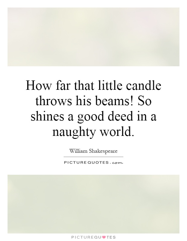 How far that little candle throws his beams! So shines a good deed in a naughty world Picture Quote #1