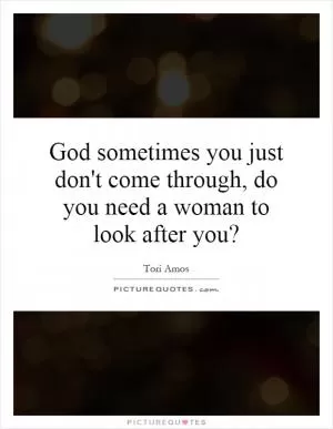 God sometimes you just don't come through, do you need a woman to look after you? Picture Quote #1