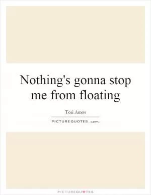 Nothing's gonna stop me from floating Picture Quote #1