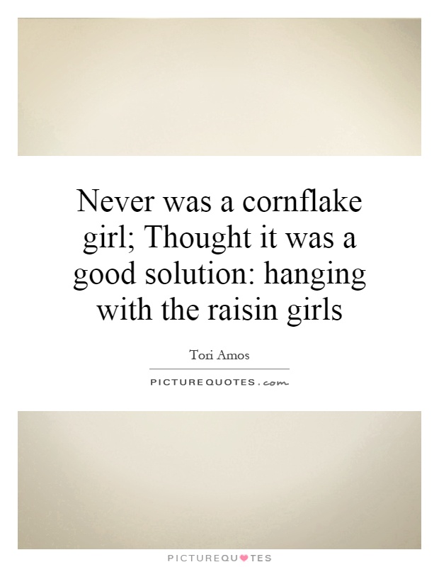 Never was a cornflake girl; Thought it was a good solution: hanging with the raisin girls Picture Quote #1