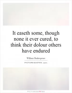 It easeth some, though none it ever cured, to think their dolour others have endured Picture Quote #1