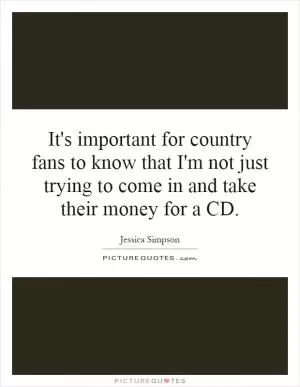 It's important for country fans to know that I'm not just trying to come in and take their money for a CD Picture Quote #1