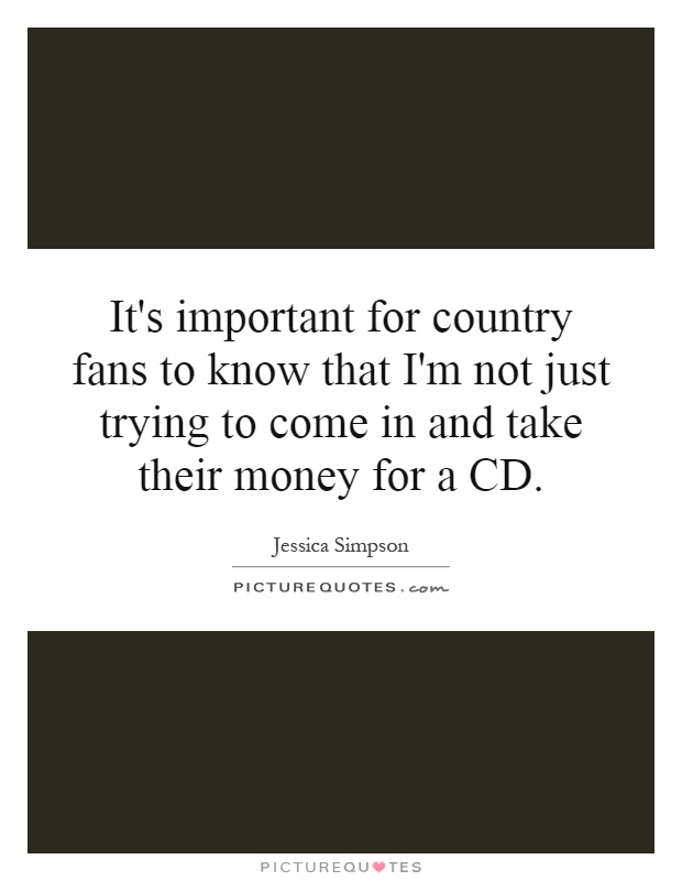 It's important for country fans to know that I'm not just trying to come in and take their money for a CD Picture Quote #1