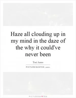 Haze all clouding up in my mind in the daze of the why it could've never been Picture Quote #1