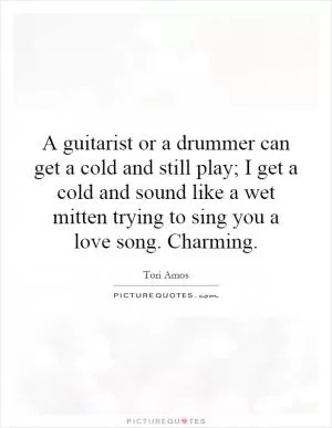A guitarist or a drummer can get a cold and still play; I get a cold and sound like a wet mitten trying to sing you a love song. Charming Picture Quote #1