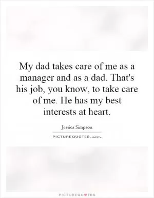 My dad takes care of me as a manager and as a dad. That's his job, you know, to take care of me. He has my best interests at heart Picture Quote #1