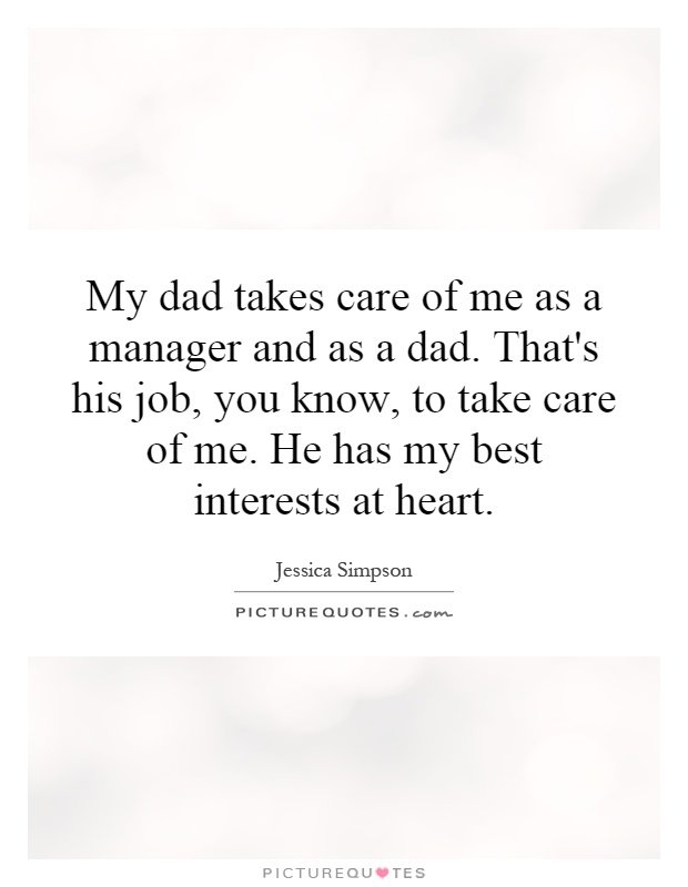 My dad takes care of me as a manager and as a dad. That's his job, you know, to take care of me. He has my best interests at heart Picture Quote #1
